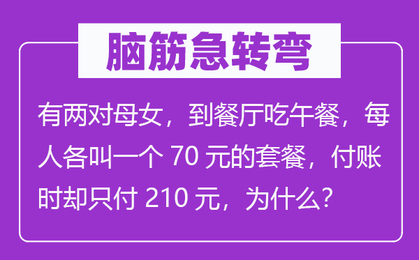 脑筋急转弯：有两对母女，到餐厅吃午餐，每人各叫一个70元的套餐，付账时却只付210元，为什么？