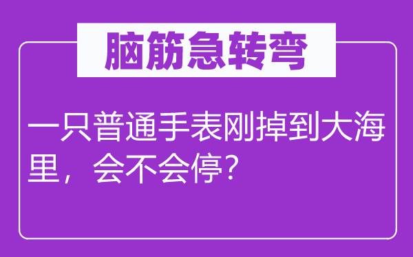 脑筋急转弯：一只普通手表刚掉到大海里，会不会停？