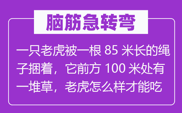 脑筋急转弯：一只老虎被一根85米长的绳子捆着，它前方100米处有一堆草，老虎怎么样才能吃到草？