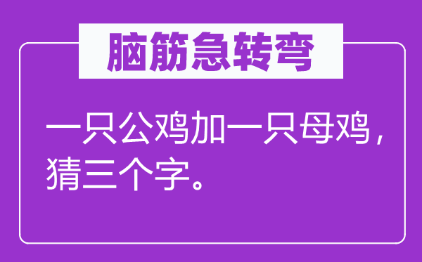 脑筋急转弯：一只公鸡加一只母鸡，猜三个字。