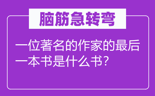 脑筋急转弯：一位著名的作家的最后一本书是什么书？