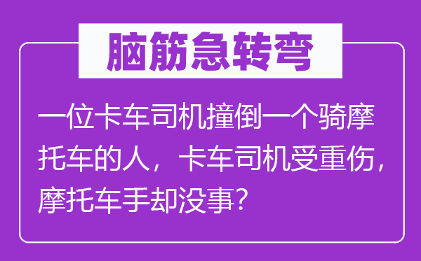 脑筋急转弯：一位卡车司机撞倒一个骑摩托车的人，卡车司机受重伤，摩托车手却没事？