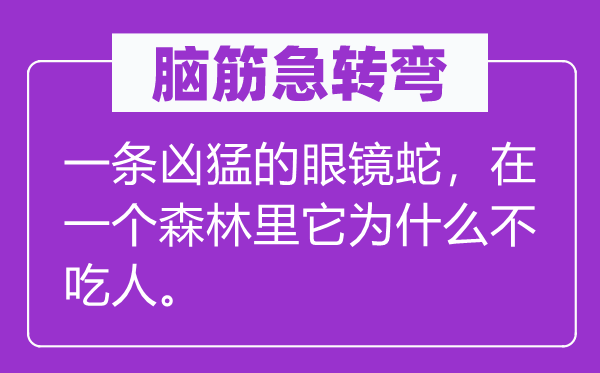 脑筋急转弯：一条凶猛的眼镜蛇，在一个森林里它为什么不吃人。