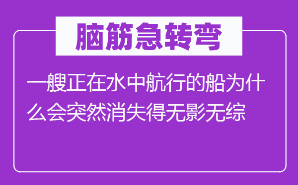 脑筋急转弯：一艘正在水中航行的船为什么会突然消失得无影无综