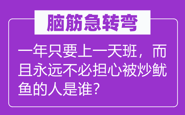 脑筋急转弯：一年只要上一天班，而且永远不必担心被炒鱿鱼的人是谁？