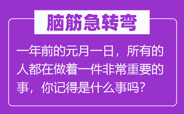 脑筋急转弯：一年前的元月一日，所有的人都在做着一件非常重要的事，你记得是什么事吗？