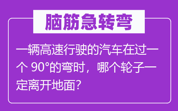 脑筋急转弯：一辆高速行驶的汽车在过一个90°的弯时，哪个轮子一定离开地面？