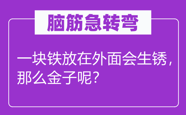 脑筋急转弯：一块铁放在外面会生锈，那么金子呢？