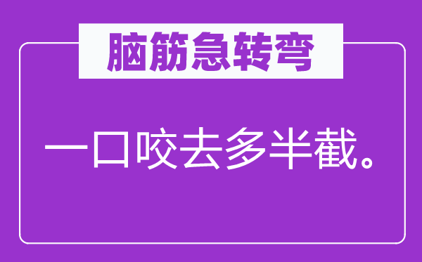 脑筋急转弯：一口咬去多半截。