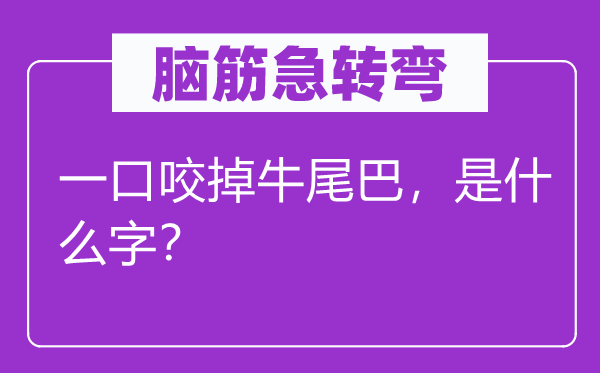 脑筋急转弯：一口咬掉牛尾巴，是什么字？