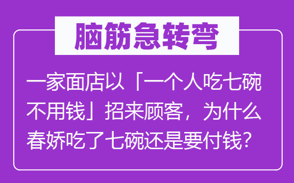 脑筋急转弯：一家面店以「一个人吃七碗不用钱」招来顾客，为什么春娇吃了七碗还是要付钱？