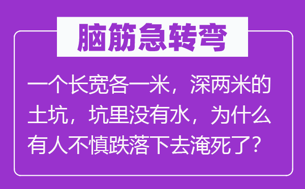 脑筋急转弯：一个长宽各一米，深两米的土坑，坑里没有水，为什么有人不慎跌落下去淹死了？