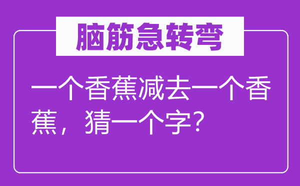 脑筋急转弯：一个香蕉减去一个香蕉，猜一个字？