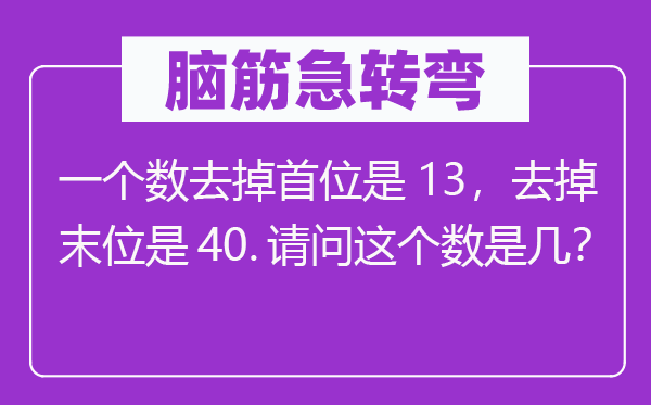 脑筋急转弯：一个数去掉首位是13，去掉末位是40.请问这个数是几？