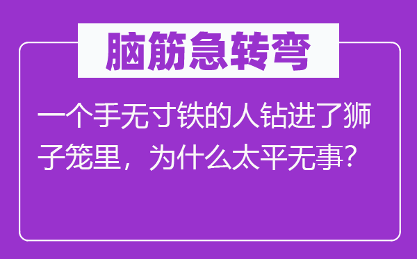 脑筋急转弯：一个手无寸铁的人钻进了狮子笼里，为什么太平无事？