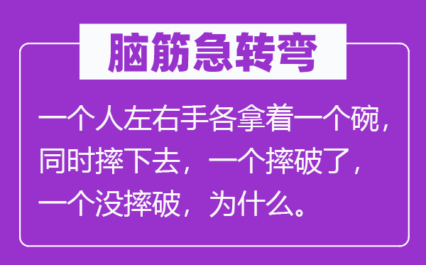 脑筋急转弯：一个人左右手各拿着一个碗，同时摔下去，一个摔破了，一个没摔破，为什么。