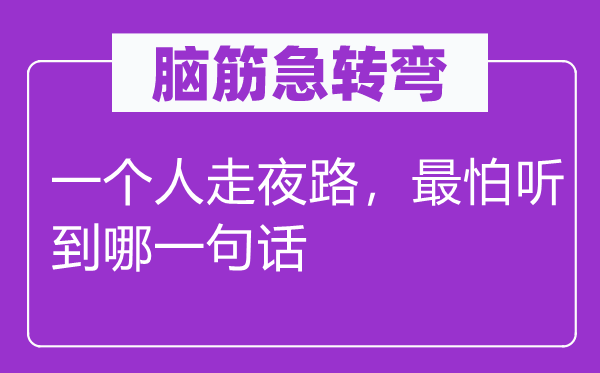 脑筋急转弯：一个人走夜路，最怕听到哪一句话