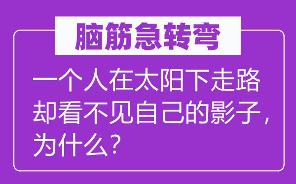 脑筋急转弯：一个人在太阳下走路却看不见自己的影子，为什么？