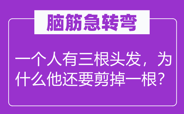 脑筋急转弯：一个人有三根头发，为什么他还要剪掉一根？