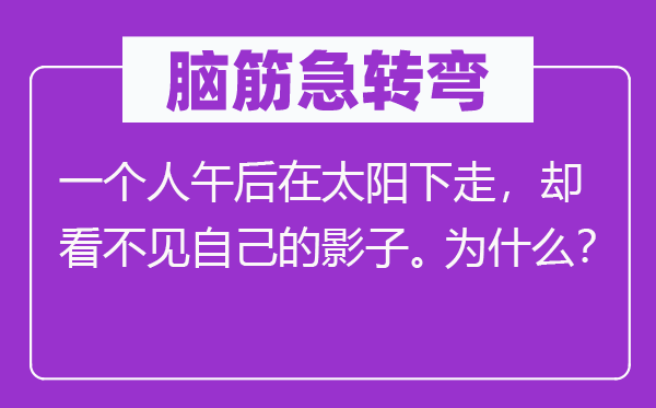 脑筋急转弯：一个人午后在太阳下走，却看不见自己的影子。为什么？