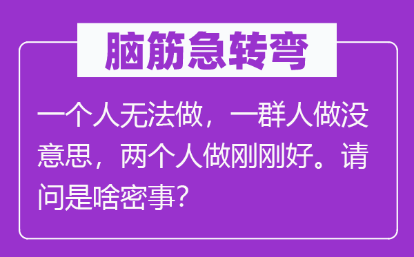 脑筋急转弯：一个人无法做，一群人做没意思，两个人做刚刚好。请问是啥密事？