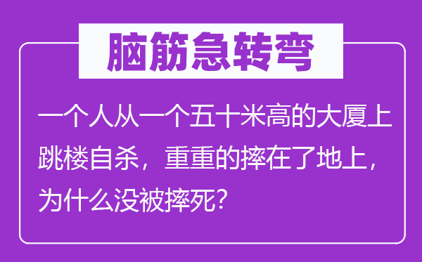 脑筋急转弯：一个人从一个五十米高的大厦上跳楼自杀，重重的摔在了地上，为什么没被摔死？