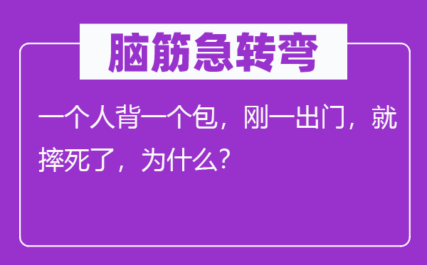 脑筋急转弯：一个人背一个包，刚一出门，就摔死了，为什么？