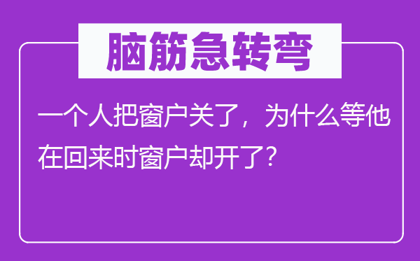 脑筋急转弯：一个人把窗户关了，为什么等他在回来时窗户却开了？