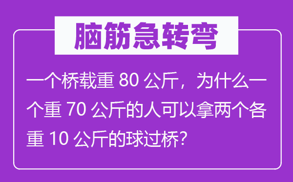 脑筋急转弯：一个桥载重80公斤，为什么一个重70公斤的人可以拿两个各重10公斤的球过桥？