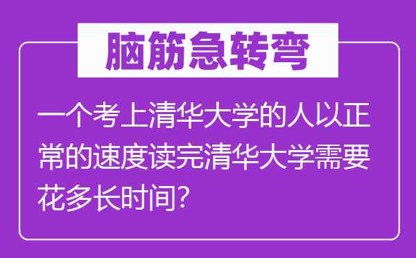 脑筋急转弯：一个考上清华大学的人以正常的速度读完清华大学需要花多长时间？