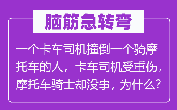 脑筋急转弯：一个卡车司机撞倒一个骑摩托车的人，卡车司机受重伤，摩托车骑士却没事，为什么？