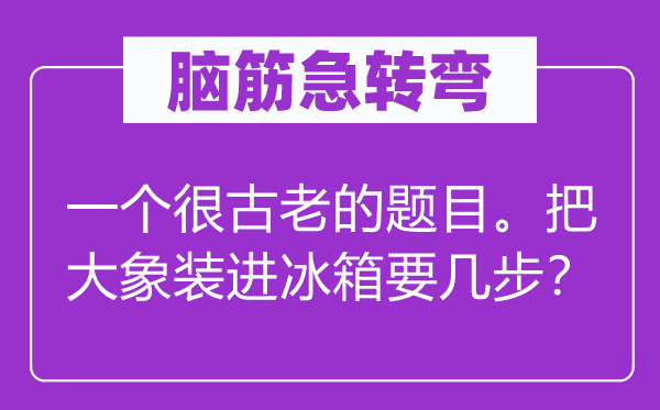 脑筋急转弯：一个很古老的题目。把大象装进冰箱要几步？