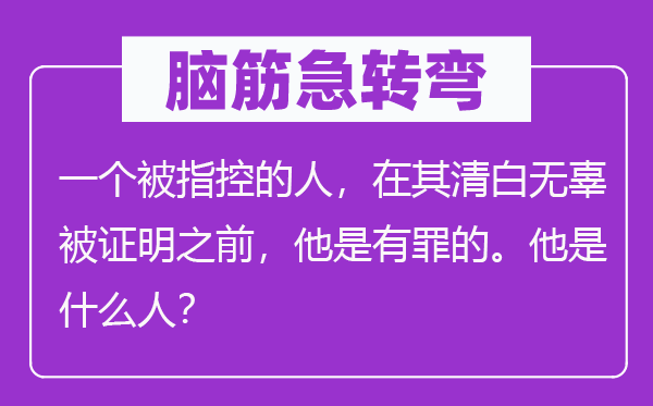 脑筋急转弯：一个被指控的人，在其清白无辜被证明之前，他是有罪的。他是什么人？