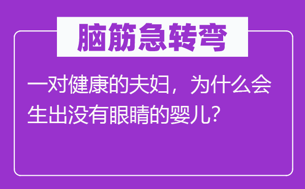 脑筋急转弯：一对健康的夫妇，为什么会生出没有眼睛的婴儿？