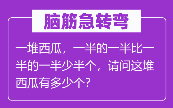 脑筋急转弯：一堆西瓜，一半的一半比一半的一半少半个，请问这堆西瓜有多少个？