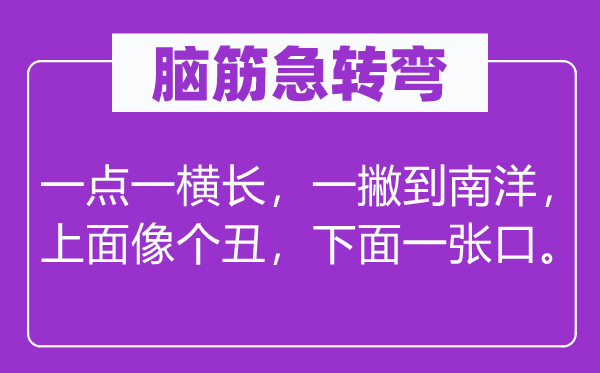 脑筋急转弯：一点一横长，一撇到南洋，上面像个丑，下面一张口。