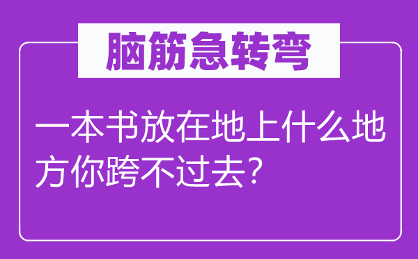 脑筋急转弯：一本书放在地上什么地方你跨不过去？