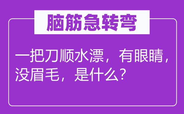 脑筋急转弯：一把刀顺水漂，有眼睛，没眉毛，是什么？