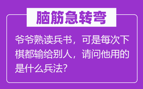 脑筋急转弯：爷爷熟读兵书，可是每次下棋都输给别人，请问他用的是什么兵法？