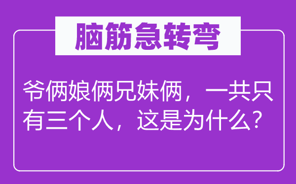 脑筋急转弯：爷俩娘俩兄妹俩，一共只有三个人，这是为什么？