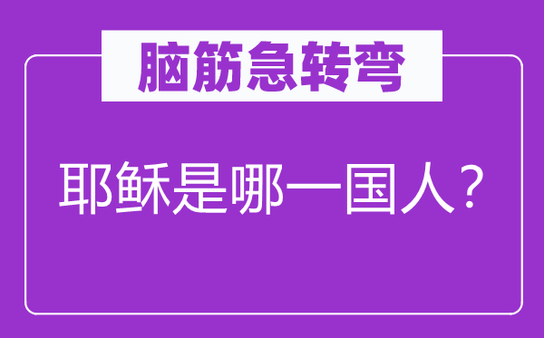 脑筋急转弯：耶稣是哪一国人？