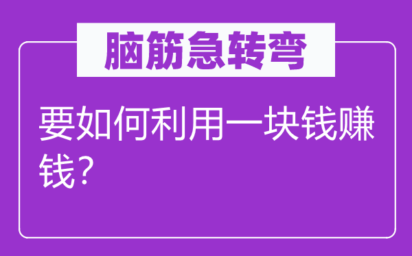 脑筋急转弯：要如何利用一块钱赚钱？