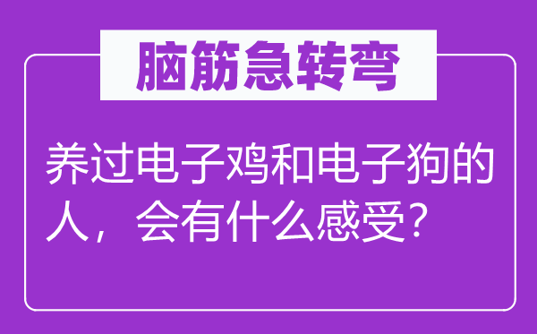 脑筋急转弯：养过电子鸡和电子狗的人，会有什么感受？