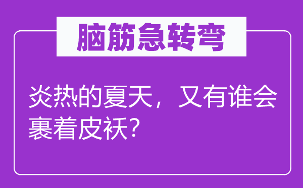 脑筋急转弯：炎热的夏天，又有谁会裹着皮袄？