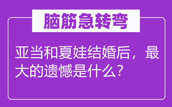 脑筋急转弯：亚当和夏娃结婚后，最大的遗憾是什么？