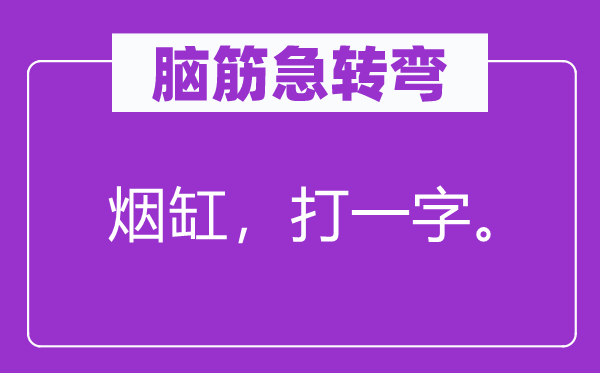 脑筋急转弯：烟缸，打一字。