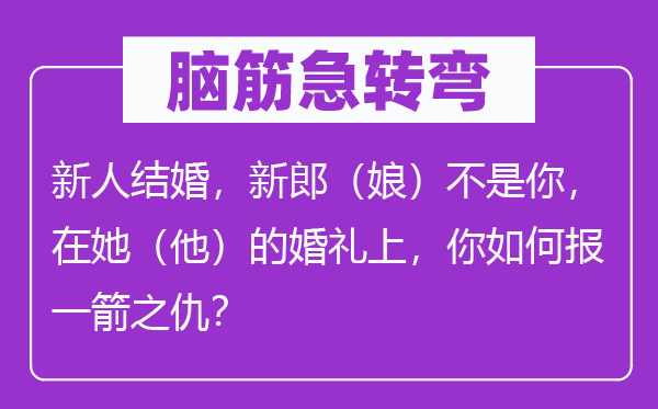 脑筋急转弯：新人结婚，新郎（娘）不是你，在她（他）的婚礼上，你如何报一箭之仇？