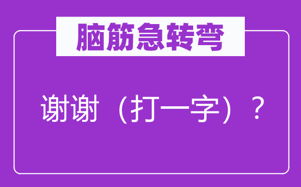 脑筋急转弯：谢谢（打一字）？