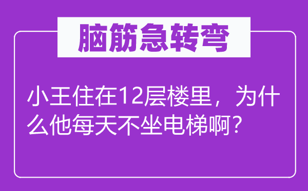 脑筋急转弯：小王住在12层楼里，为什么他每天不坐电梯啊？