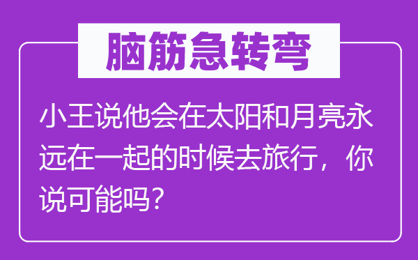 脑筋急转弯：小王说他会在太阳和月亮永远在一起的时候去旅行，你说可能吗？